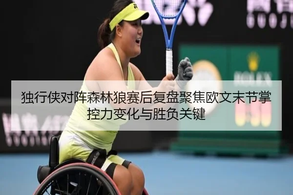 独行侠对阵森林狼赛后复盘聚焦欧文末节掌控力变化与胜负关键