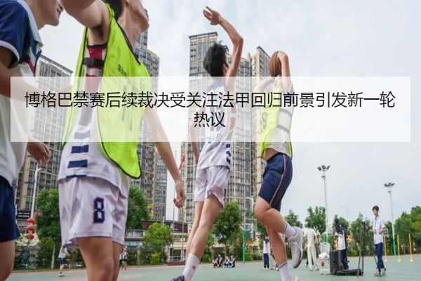 博格巴禁赛后续裁决受关注法甲回归前景引发新一轮热议