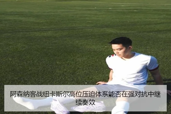 阿森纳客战纽卡斯尔高位压迫体系能否在强对抗中继续奏效